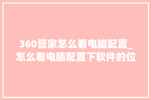 360管家怎么看电脑配置_怎么看电脑配置下软件的位置 电脑故障维修