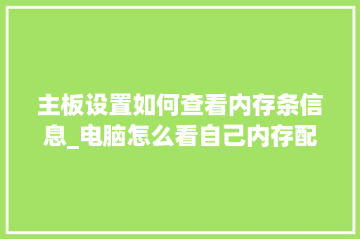 主板设置如何查看内存条信息_电脑怎么看自己内存配置参数