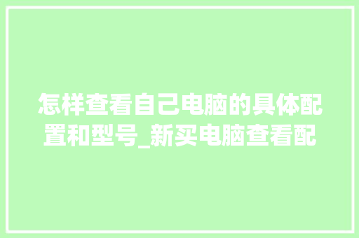 怎样查看自己电脑的具体配置和型号_新买电脑查看配置怎么看的