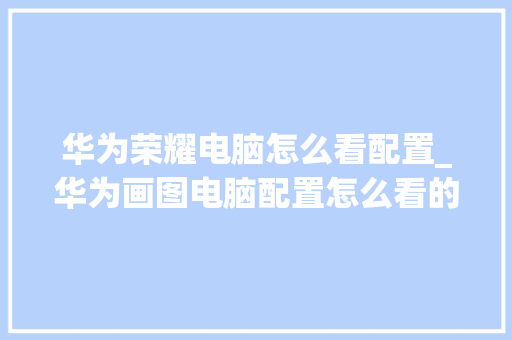 华为荣耀电脑怎么看配置_华为画图电脑配置怎么看的