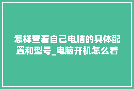 怎样查看自己电脑的具体配置和型号_电脑开机怎么看配置信息