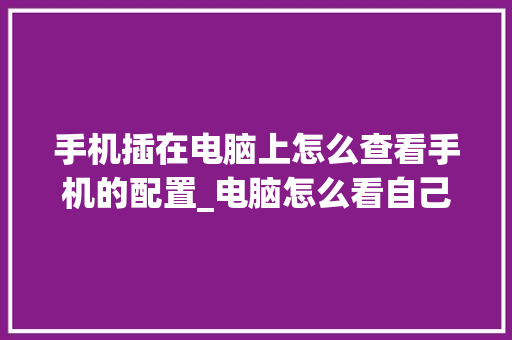 手机插在电脑上怎么查看手机的配置_电脑怎么看自己手机配置参数