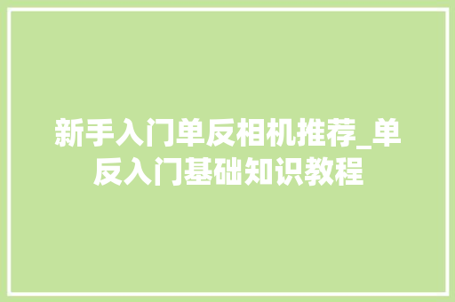 新手入门单反相机推荐_单反入门基础知识教程