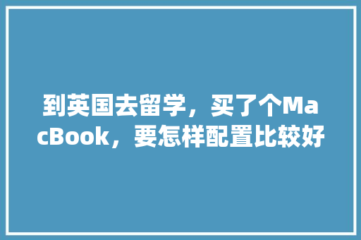 到英国去留学，买了个MacBook，要怎样配置比较好_英国电脑配置清单怎么看的