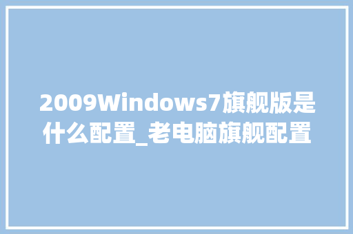2009Windows7旗舰版是什么配置_老电脑旗舰配置怎么看型号