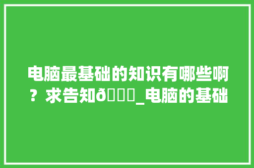 电脑最基础的知识有哪些啊？求告知🙏_电脑的基础知识教程图片大全 电脑基础