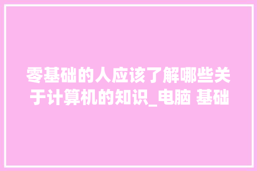 零基础的人应该了解哪些关于计算机的知识_电脑 基础知识 零基础的人应该了解哪些关于计算机的知识_电脑 基础知识