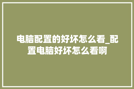 电脑配置的好坏怎么看_配置电脑好坏怎么看啊 电脑配置的好坏怎么看_配置电脑好坏怎么看啊