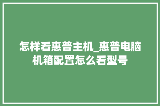 怎样看惠普主机_惠普电脑机箱配置怎么看型号