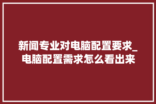 新闻专业对电脑配置要求_电脑配置需求怎么看出来