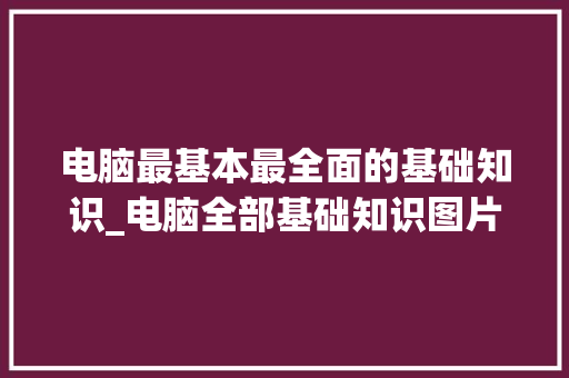电脑最基本最全面的基础知识_电脑全部基础知识图片