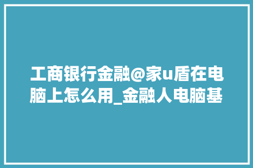 工商银行金融@家u盾在电脑上怎么用_金融人电脑基础知识大全
