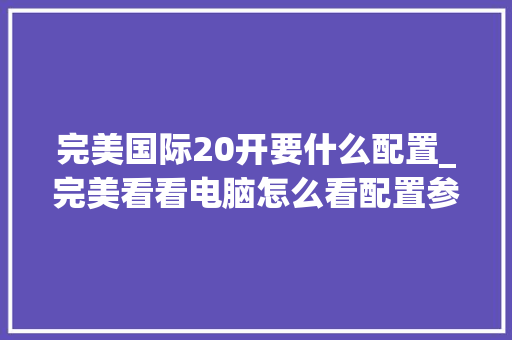 完美国际20开要什么配置_完美看看电脑怎么看配置参数