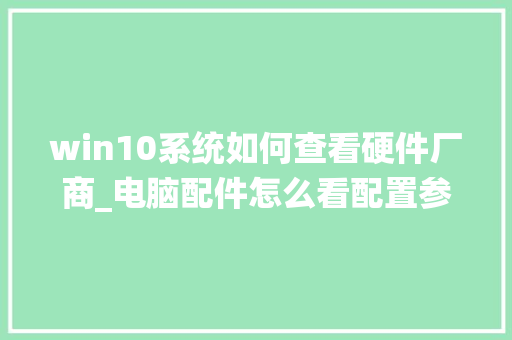 win10系统如何查看硬件厂商_电脑配件怎么看配置参数