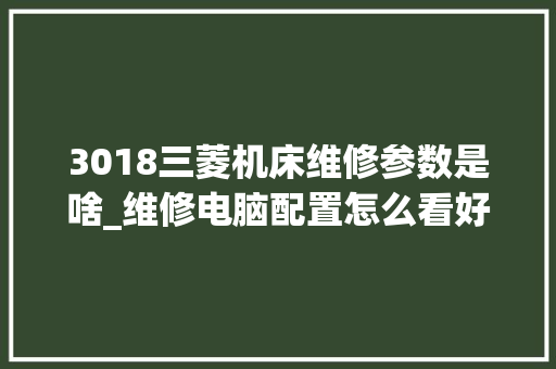 3018三菱机床维修参数是啥_维修电脑配置怎么看好坏 电脑故障维修