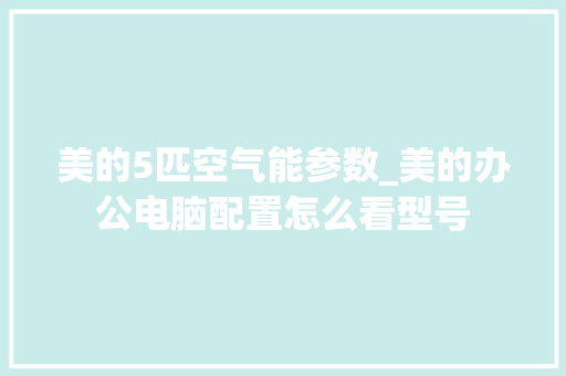 美的5匹空气能参数_美的办公电脑配置怎么看型号 电脑基础