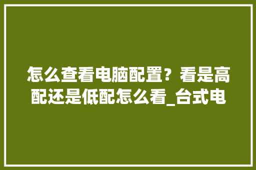 怎么查看电脑配置？看是高配还是低配怎么看_台式电脑怎么看配置低配还是高配