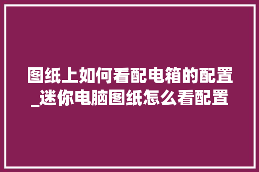 图纸上如何看配电箱的配置_迷你电脑图纸怎么看配置参数 网络技术