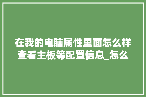 在我的电脑属性里面怎么样查看主板等配置信息_怎么看电脑配置什么主板的 在我的电脑属性里面怎么样查看主板等配置信息_怎么看电脑配置什么主板的