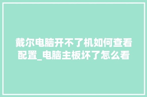 戴尔电脑开不了机如何查看配置_电脑主板坏了怎么看配置参数