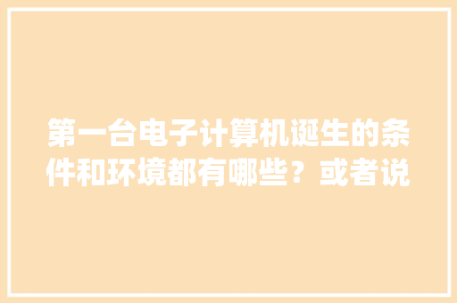 第一台电子计算机诞生的条件和环境都有哪些？或者说其产生的基础包括什么_电子电脑基础知识有哪些