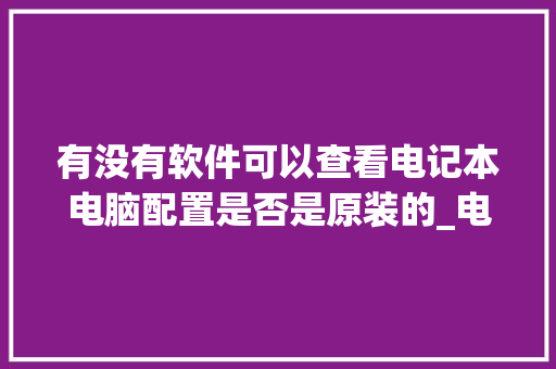 有没有软件可以查看电记本电脑配置是否是原装的_电脑配置怎么看在电脑上 有没有软件可以查看电记本电脑配置是否是原装的_电脑配置怎么看在电脑上