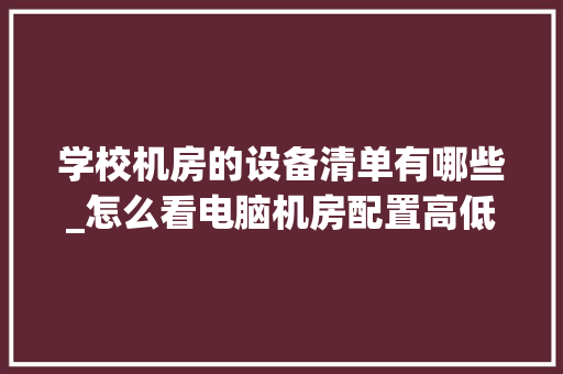 学校机房的设备清单有哪些_怎么看电脑机房配置高低啊