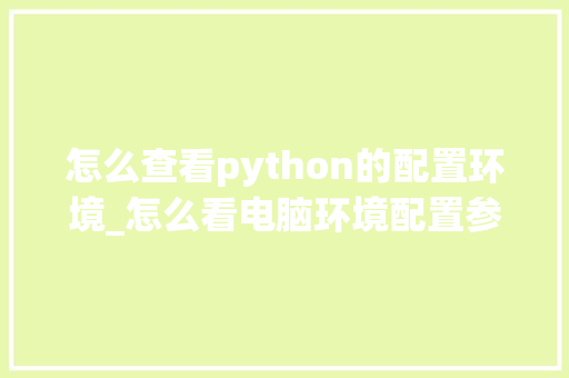 怎么查看python的配置环境_怎么看电脑环境配置参数表 怎么查看python的配置环境_怎么看电脑环境配置参数表
