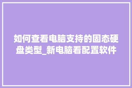 如何查看电脑支持的固态硬盘类型_新电脑看配置软件怎么看的