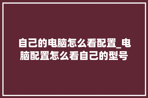 自己的电脑怎么看配置_电脑配置怎么看自己的型号