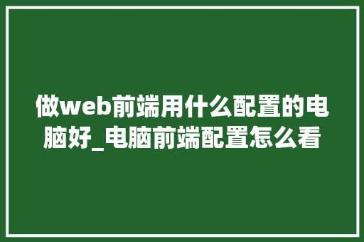 做web前端用什么配置的电脑好_电脑前端配置怎么看配置参数