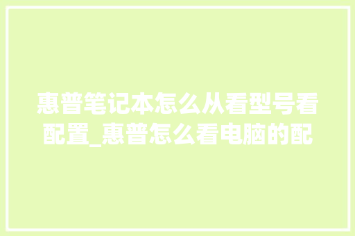 惠普笔记本怎么从看型号看配置_惠普怎么看电脑的配置参数