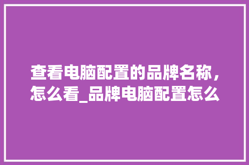 查看电脑配置的品牌名称，怎么看_品牌电脑配置怎么看型号