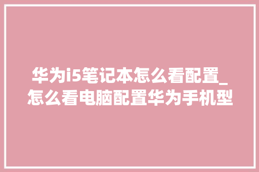 华为i5笔记本怎么看配置_怎么看电脑配置华为手机型号 编程语言 华为i5笔记本怎么看配置_怎么看电脑配置华为手机型号 编程语言