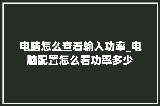 电脑怎么查看输入功率_电脑配置怎么看功率多少