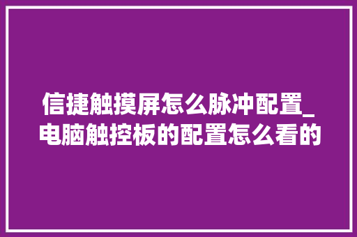 信捷触摸屏怎么脉冲配置_电脑触控板的配置怎么看的