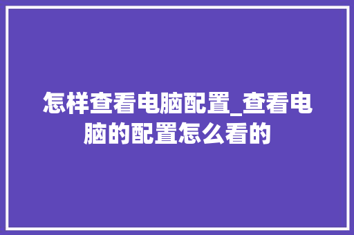 怎样查看电脑配置_查看电脑的配置怎么看的