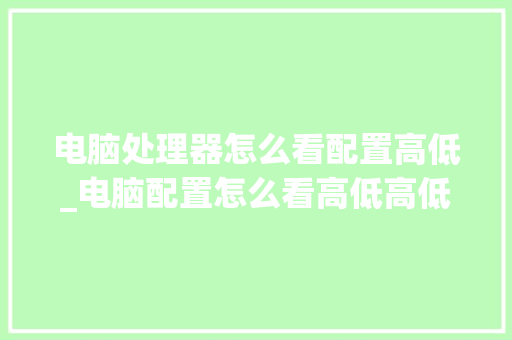 电脑处理器怎么看配置高低_电脑配置怎么看高低高低的 电脑故障维修