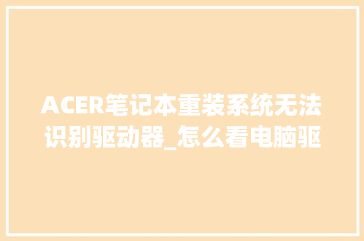 ACER笔记本重装系统无法识别驱动器_怎么看电脑驱动配置参数 电脑配置