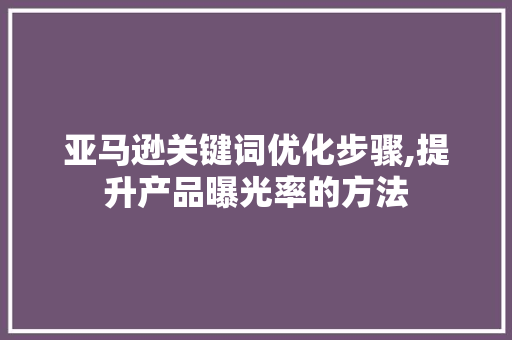 亚马逊关键词优化步骤,提升产品曝光率的方法