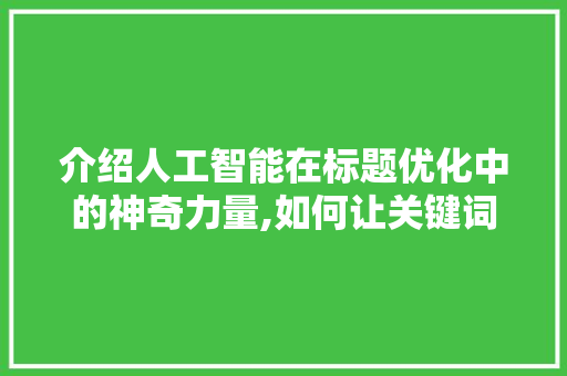介绍人工智能在标题优化中的神奇力量,如何让关键词匹配更精准