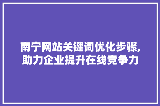 南宁网站关键词优化步骤,助力企业提升在线竞争力
