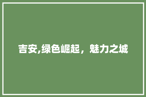 吉安,绿色崛起，魅力之城
