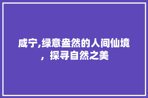 咸宁,绿意盎然的人间仙境，探寻自然之美