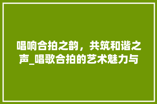 唱响合拍之韵，共筑和谐之声_唱歌合拍的艺术魅力与重要性
