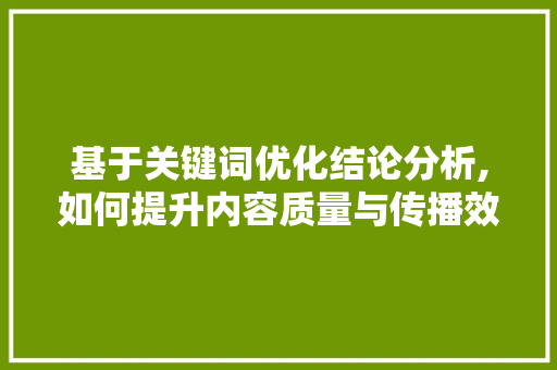 基于关键词优化结论分析,如何提升内容质量与传播效果