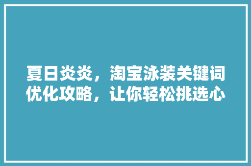 夏日炎炎，淘宝泳装关键词优化攻略，让你轻松挑选心仪泳装！
