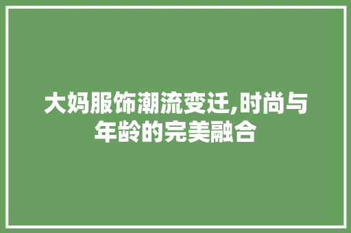 大妈服饰潮流变迁,时尚与年龄的完美融合