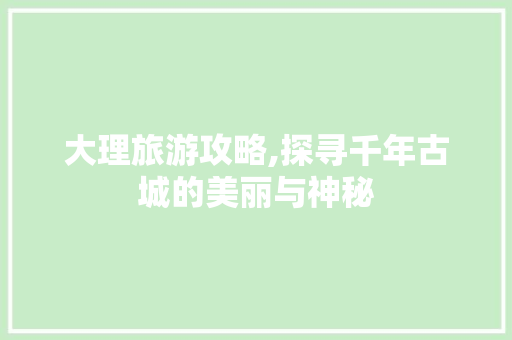 大理旅游攻略,探寻千年古城的美丽与神秘