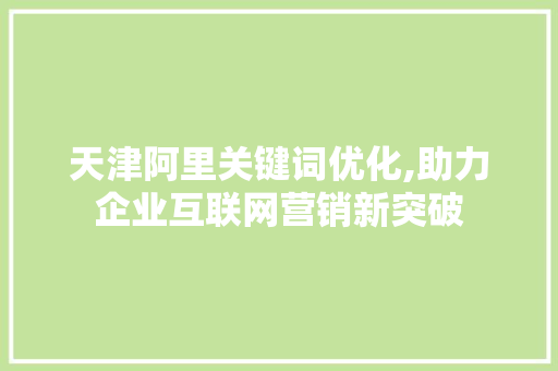 天津阿里关键词优化,助力企业互联网营销新突破